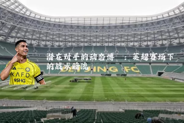 潜在对手的动态博弈:英超赛场下的战术暗流