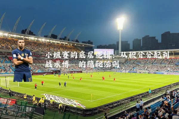 小组赛的底层逻辑：从积分分配到战术博弈的隐秘法则
