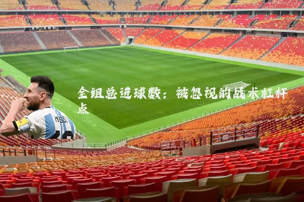 全组总进球数：被忽视的战术杠杆点