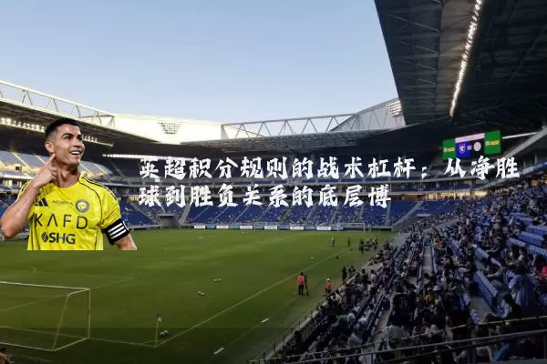 英超积分规则的战术杠杆：从净胜球到胜负关系的底层博弈