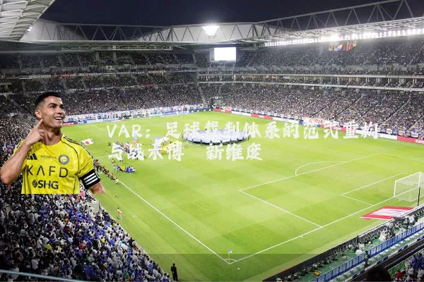 VAR：足球裁判体系的范式重构与战术博弈新维度