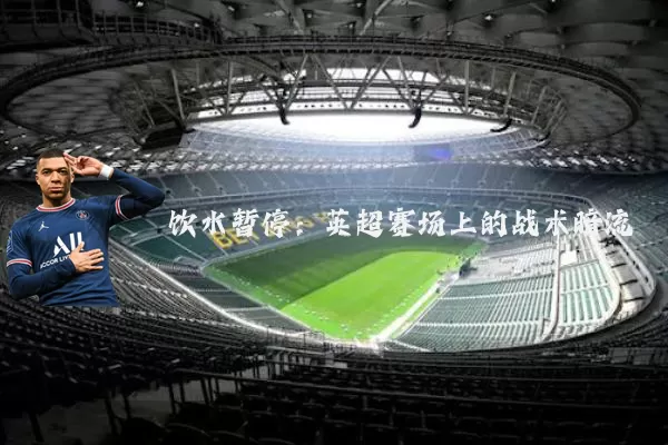 饮水暂停：英超赛场上的战术暗流