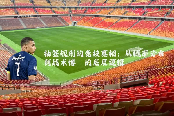抽签规则的竞技真相：从概率分布到战术博弈的底层逻辑