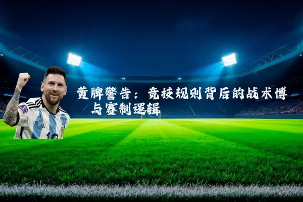 黄牌警告：竞技规则背后的战术博弈与赛制逻辑