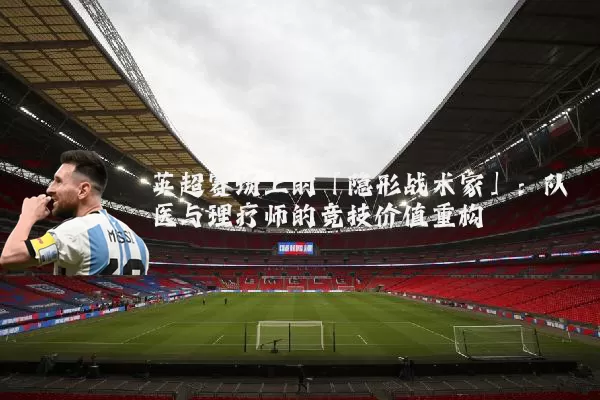 英超赛场上的「隐形战术家」：队医与理疗师的竞技价值重构