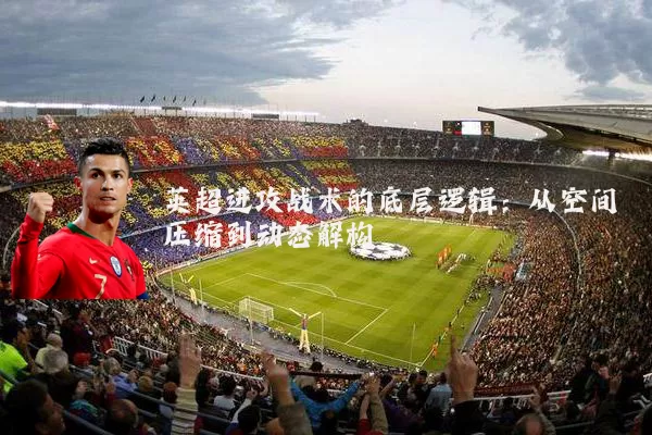 英超进攻战术的底层逻辑：从空间压缩到动态解构