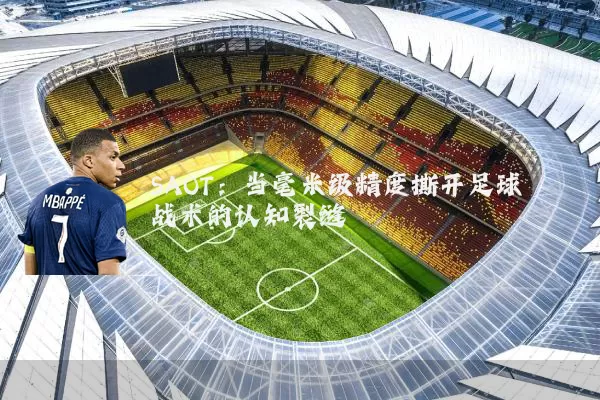 SAOT：当毫米级精度撕开足球战术的认知裂缝