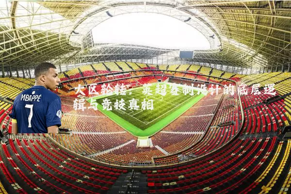 大区轮转：英超赛制设计的底层逻辑与竞技真相
