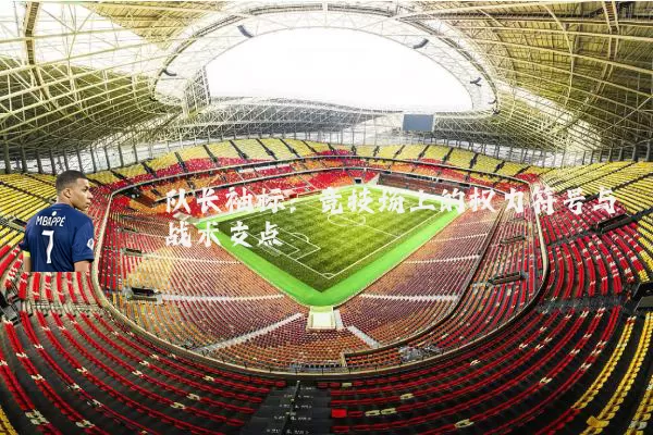 队长袖标：竞技场上的权力符号与战术支点