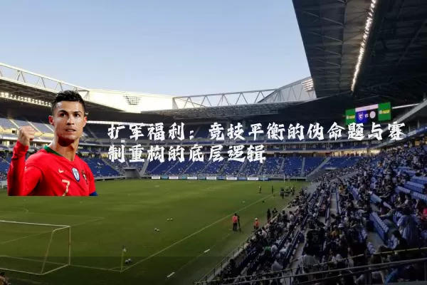 扩军福利：竞技平衡的伪命题与赛制重构的底层逻辑