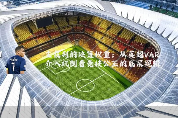 主裁判的决策权重：从英超VAR介入机制看竞技公正的底层逻辑