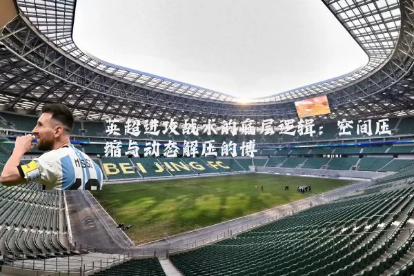 英超进攻战术的底层逻辑：空间压缩与动态解压的博弈