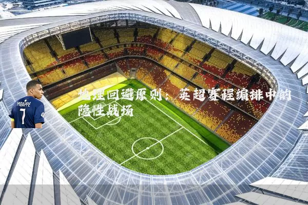 地理回避原则：英超赛程编排中的隐性战场
