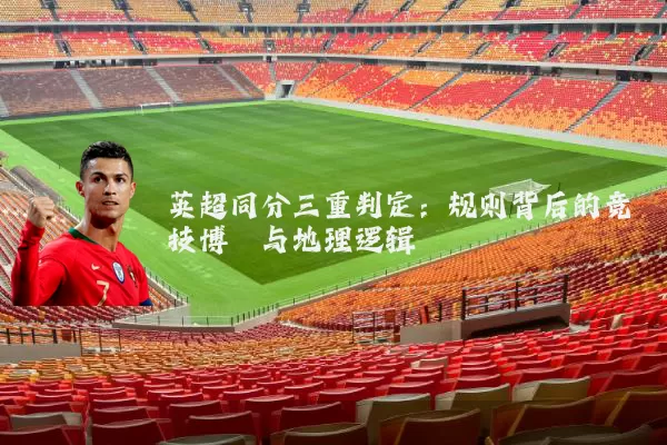 英超同分三重判定：规则背后的竞技博弈与地理逻辑