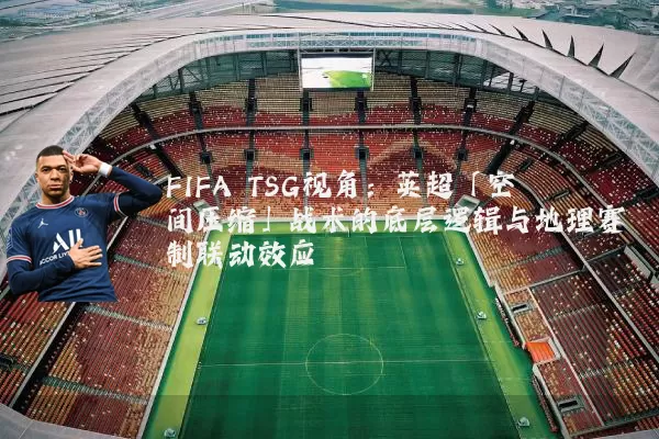FIFA TSG视角：英超「空间压缩」战术的底层逻辑与地理赛制联动效应