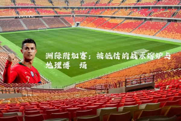 洲际附加赛：被低估的战术熔炉与地理博弈场
