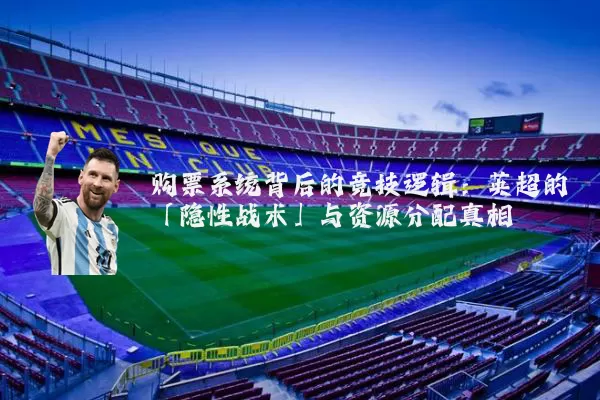 购票系统背后的竞技逻辑：英超的「隐性战术」与资源分配真相