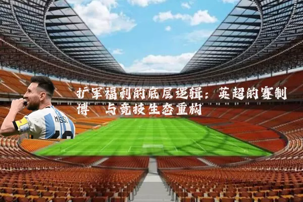 扩军福利的底层逻辑:英超的赛制博弈与竞技生态重构